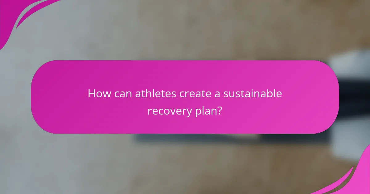 How can athletes create a sustainable recovery plan?