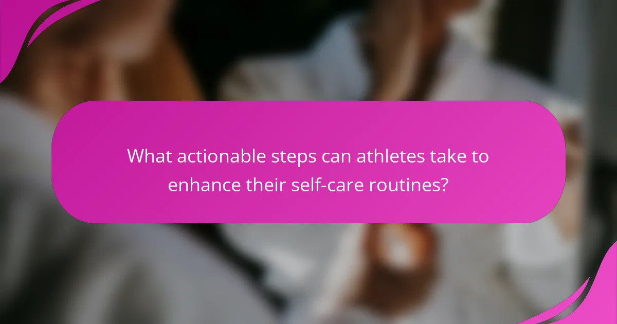 What actionable steps can athletes take to enhance their self-care routines?